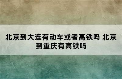 北京到大连有动车或者高铁吗 北京到重庆有高铁吗